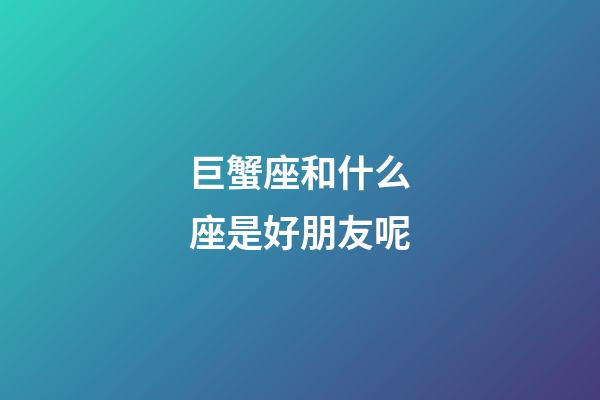 巨蟹座和什么座是好朋友呢-第1張-星座運勢-玄機派