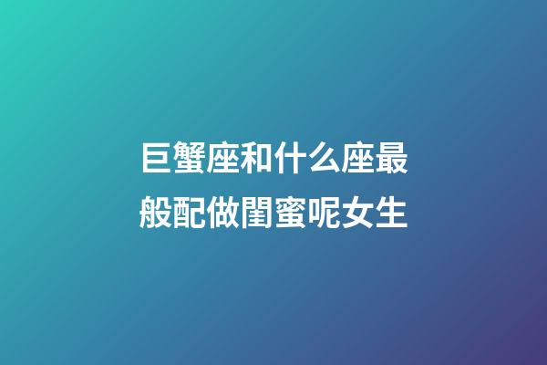 巨蟹座和什么座最般配做閨蜜呢女生-第1張-星座運勢-玄機派