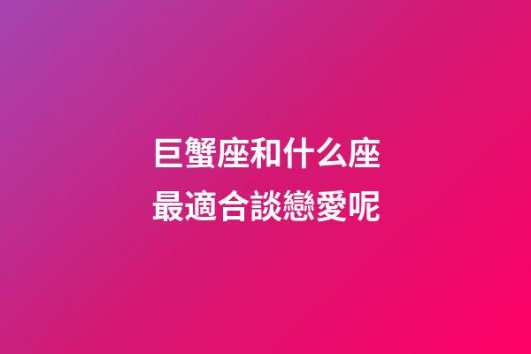 巨蟹座和什么座最適合談戀愛呢-第1張-星座運勢-玄機派