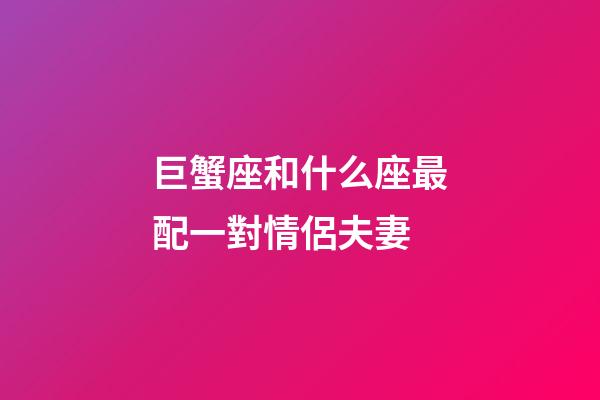 巨蟹座和什么座最配一對情侶夫妻-第1張-星座運勢-玄機派