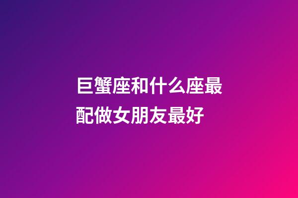 巨蟹座和什么座最配做女朋友最好-第1張-星座運勢-玄機派