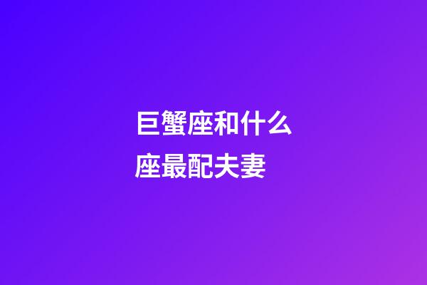 巨蟹座和什么座最配夫妻（巨蟹座的最佳伴侶星座）-第1張-星座運勢-玄機派