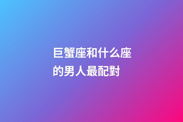 巨蟹座和什么座的男人最配對-第1張-星座運勢-玄機派