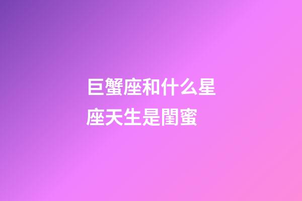 巨蟹座和什么星座天生是閨蜜-第1張-星座運(yùn)勢(shì)-玄機(jī)派