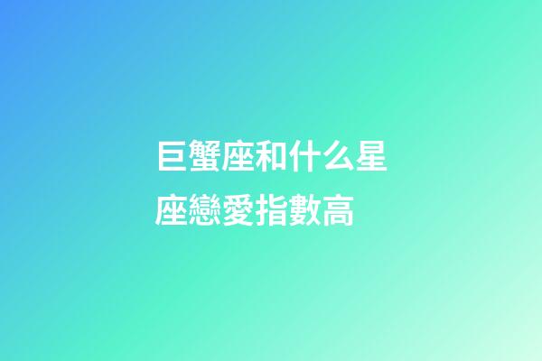 巨蟹座和什么星座戀愛指數高-第1張-星座運勢-玄機派