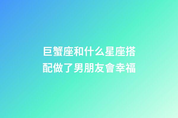 巨蟹座和什么星座搭配做了男朋友會幸福-第1張-星座運勢-玄機派