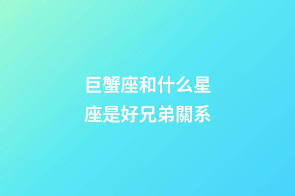 巨蟹座和什么星座是好兄弟關系-第1張-星座運勢-玄機派