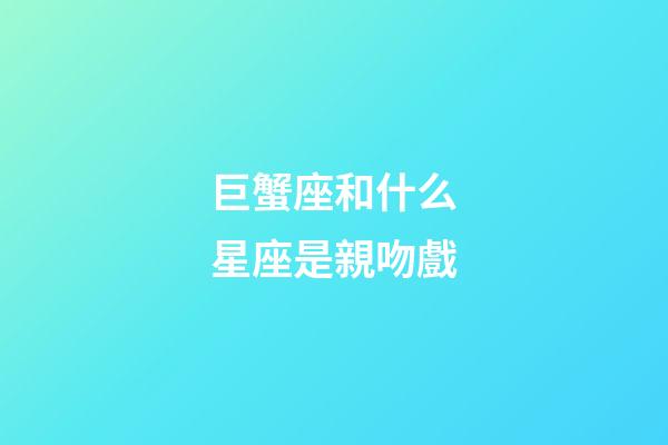 巨蟹座和什么星座是親吻戲-第1張-星座運勢-玄機派