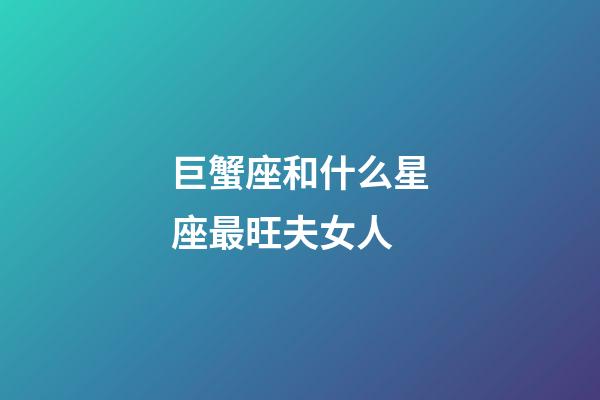巨蟹座和什么星座最旺夫女人-第1張-星座運(yùn)勢(shì)-玄機(jī)派