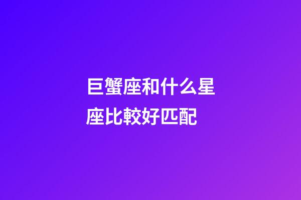 巨蟹座和什么星座比較好匹配-第1張-星座運勢-玄機派