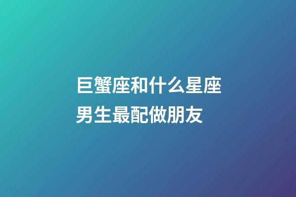 巨蟹座和什么星座男生最配做朋友-第1張-星座運勢-玄機派