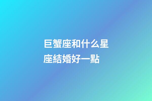 巨蟹座和什么星座結婚好一點-第1張-星座運勢-玄機派