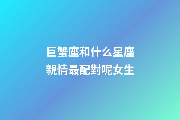 巨蟹座和什么星座親情最配對呢女生-第1張-星座運勢-玄機派