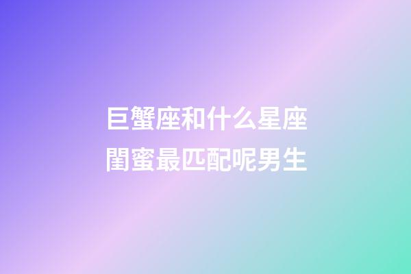 巨蟹座和什么星座閨蜜最匹配呢男生-第1張-星座運勢-玄機派