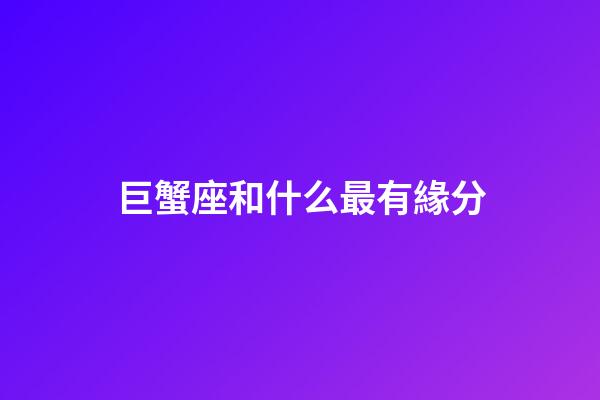 巨蟹座和什么最有緣分-第1張-星座運(yùn)勢-玄機(jī)派