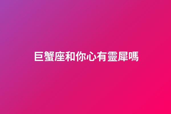 巨蟹座和你心有靈犀嗎-第1張-星座運勢-玄機派