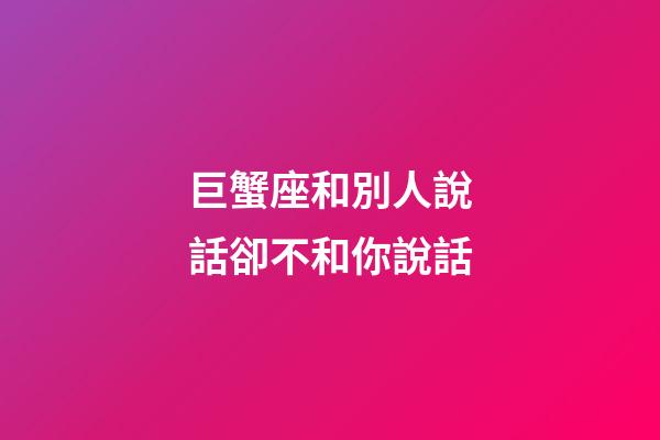 巨蟹座和別人說話卻不和你說話-第1張-星座運勢-玄機派