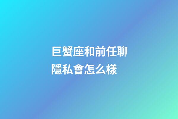巨蟹座和前任聊隱私會怎么樣-第1張-星座運勢-玄機派