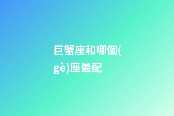 巨蟹座和哪個(gè)座最配-第1張-星座運(yùn)勢(shì)-玄機(jī)派