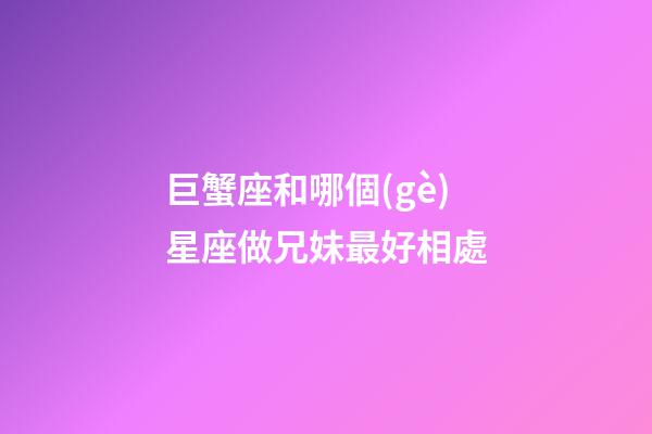 巨蟹座和哪個(gè)星座做兄妹最好相處-第1張-星座運(yùn)勢(shì)-玄機(jī)派