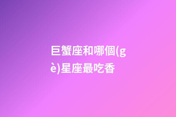 巨蟹座和哪個(gè)星座最吃香-第1張-星座運(yùn)勢(shì)-玄機(jī)派