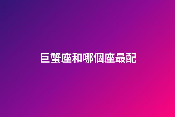 巨蟹座和哪個座最配-第1張-星座運勢-玄機派