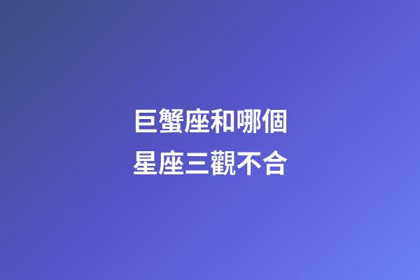 巨蟹座和哪個星座三觀不合-第1張-星座運勢-玄機派