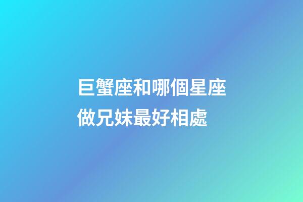 巨蟹座和哪個星座做兄妹最好相處
