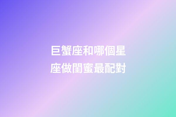 巨蟹座和哪個星座做閨蜜最配對-第1張-星座運勢-玄機派