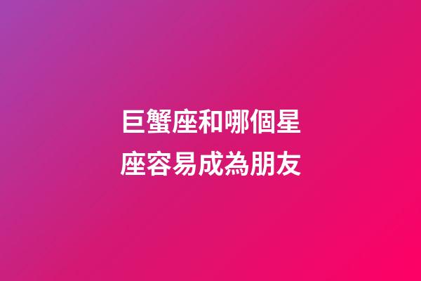 巨蟹座和哪個星座容易成為朋友