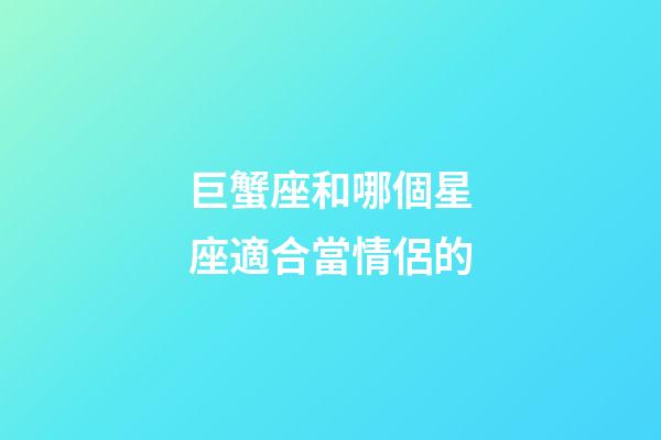 巨蟹座和哪個星座適合當情侶的-第1張-星座運勢-玄機派