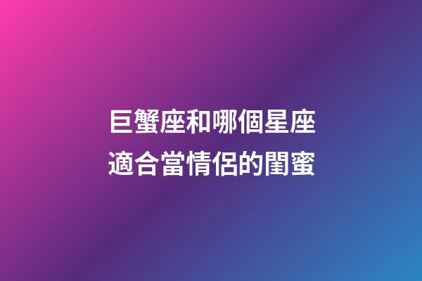 巨蟹座和哪個星座適合當情侶的閨蜜-第1張-星座運勢-玄機派