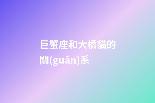 巨蟹座和大橘貓的關(guān)系-第1張-星座運勢-玄機派