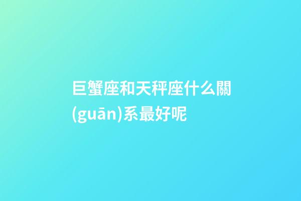 巨蟹座和天秤座什么關(guān)系最好呢-第1張-星座運(yùn)勢-玄機(jī)派