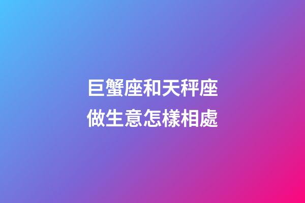 巨蟹座和天秤座做生意怎樣相處-第1張-星座運勢-玄機派