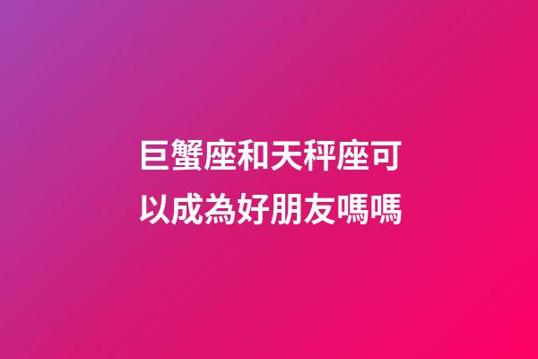 巨蟹座和天秤座可以成為好朋友嗎嗎-第1張-星座運勢-玄機派