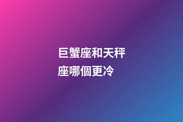 巨蟹座和天秤座哪個更冷-第1張-星座運勢-玄機派
