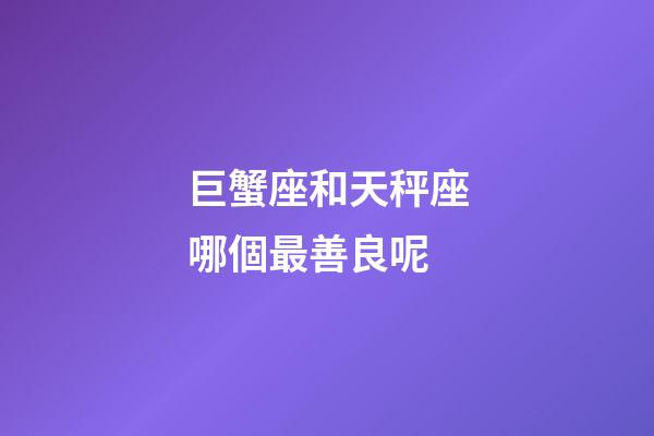 巨蟹座和天秤座哪個最善良呢-第1張-星座運(yùn)勢-玄機(jī)派