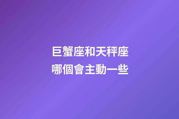 巨蟹座和天秤座哪個會主動一些-第1張-星座運勢-玄機派