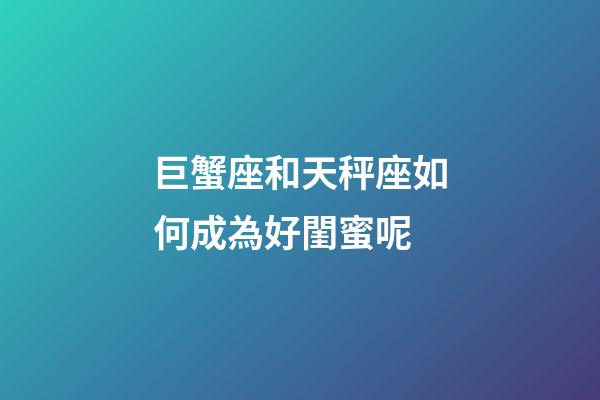 巨蟹座和天秤座如何成為好閨蜜呢-第1張-星座運(yùn)勢(shì)-玄機(jī)派