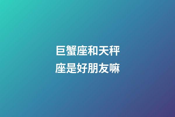 巨蟹座和天秤座是好朋友嘛-第1張-星座運勢-玄機派