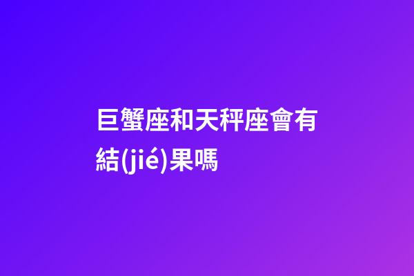 巨蟹座和天秤座會有結(jié)果嗎-第1張-星座運勢-玄機派