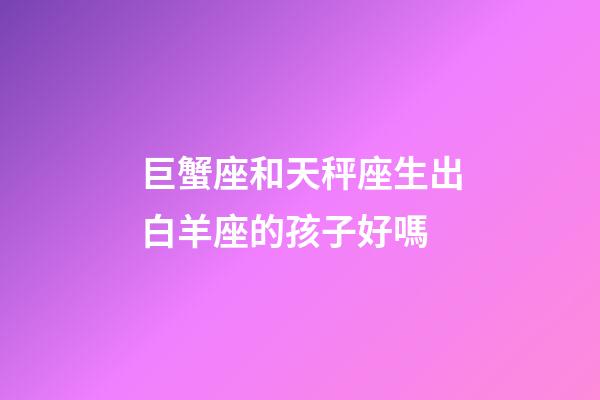 巨蟹座和天秤座生出白羊座的孩子好嗎-第1張-星座運(yùn)勢-玄機(jī)派