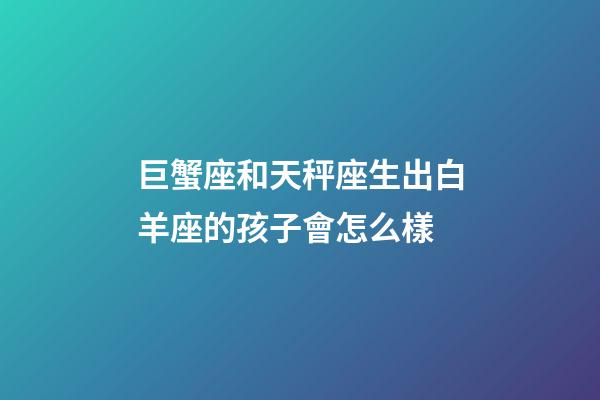 巨蟹座和天秤座生出白羊座的孩子會怎么樣-第1張-星座運(yùn)勢-玄機(jī)派