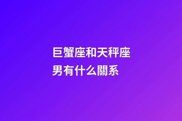巨蟹座和天秤座男有什么關系-第1張-星座運勢-玄機派