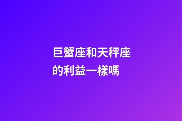 巨蟹座和天秤座的利益一樣嗎