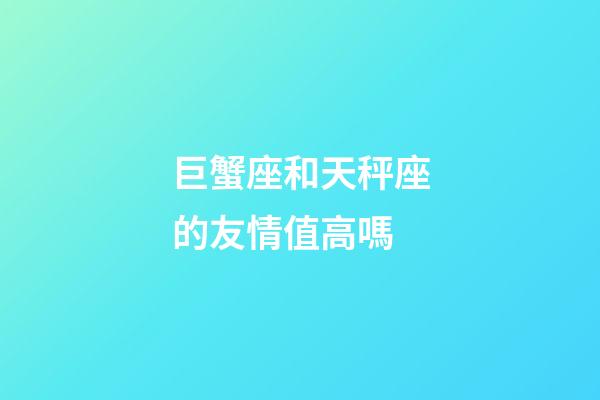 巨蟹座和天秤座的友情值高嗎-第1張-星座運勢-玄機派