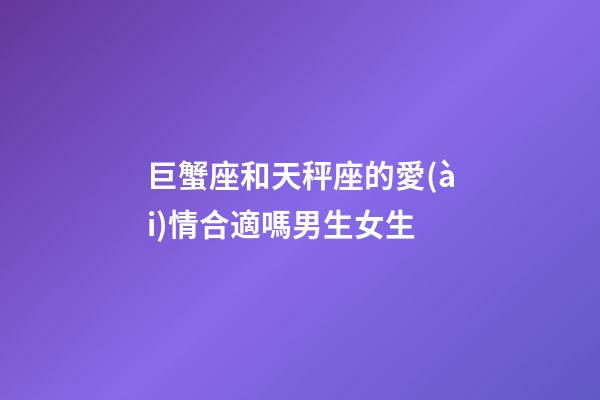 巨蟹座和天秤座的愛(ài)情合適嗎男生女生-第1張-星座運(yùn)勢(shì)-玄機(jī)派