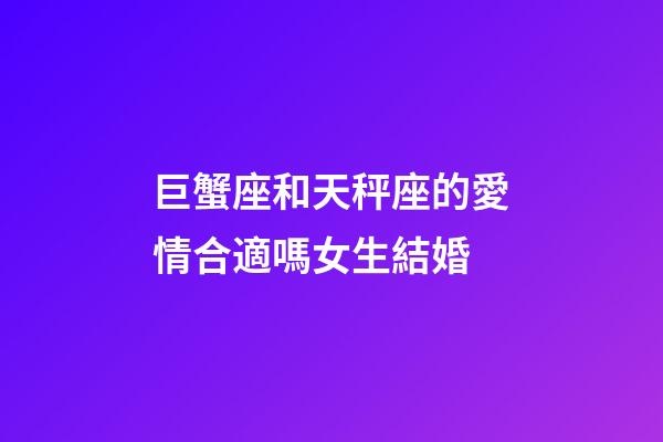 巨蟹座和天秤座的愛情合適嗎女生結婚-第1張-星座運勢-玄機派
