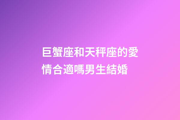 巨蟹座和天秤座的愛情合適嗎男生結婚-第1張-星座運勢-玄機派
